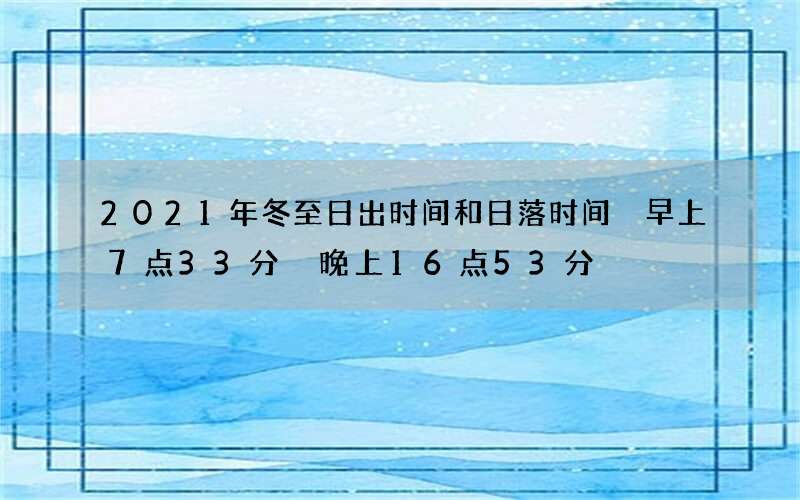 2021年冬至日出时间和日落时间 早上7点33分 晚上16点53分